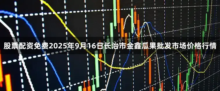 股票配资免费2025年9月16日长治市金鑫瓜果批发市场价格行情