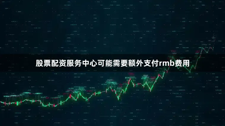 股票配资服务中心可能需要额外支付rmb费用