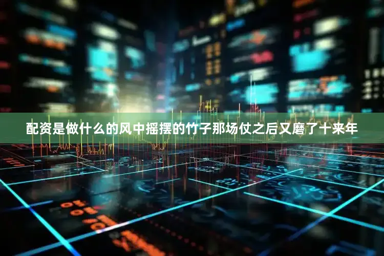 配资是做什么的风中摇摆的竹子那场仗之后又磨了十来年