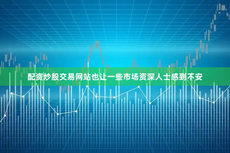 配资炒股交易网站也让一些市场资深人士感到不安
