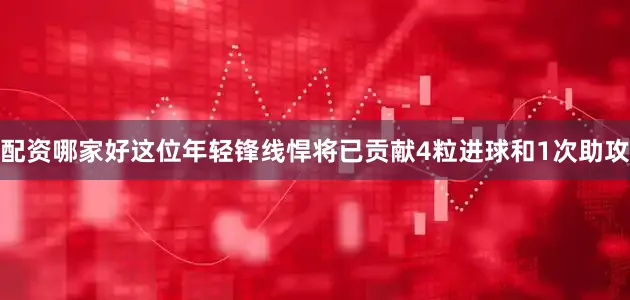 配资哪家好这位年轻锋线悍将已贡献4粒进球和1次助攻